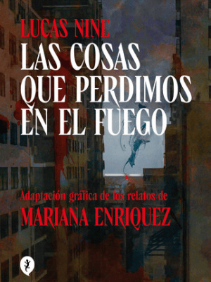 Las cosas que perdimos en el fuego – Adaptación gráfica de Lucas Nine de los relatos de Mariana Enriquez